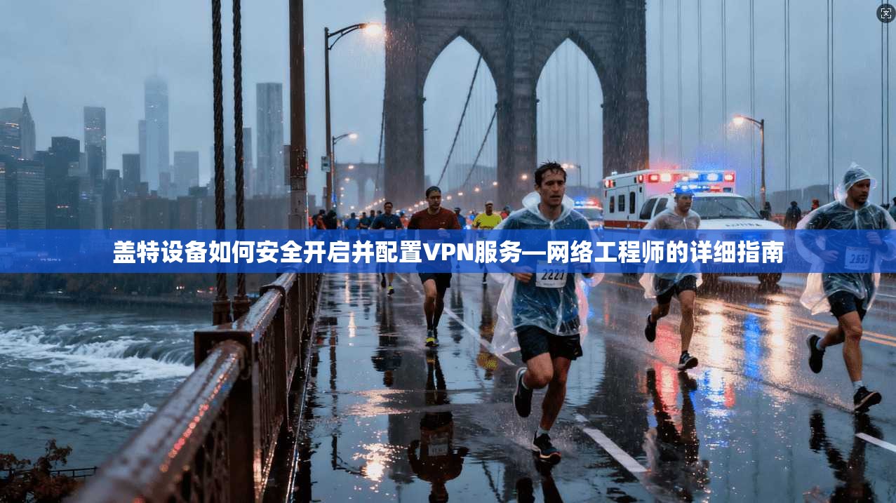 盖特设备如何安全开启并配置VPN服务—网络工程师的详细指南