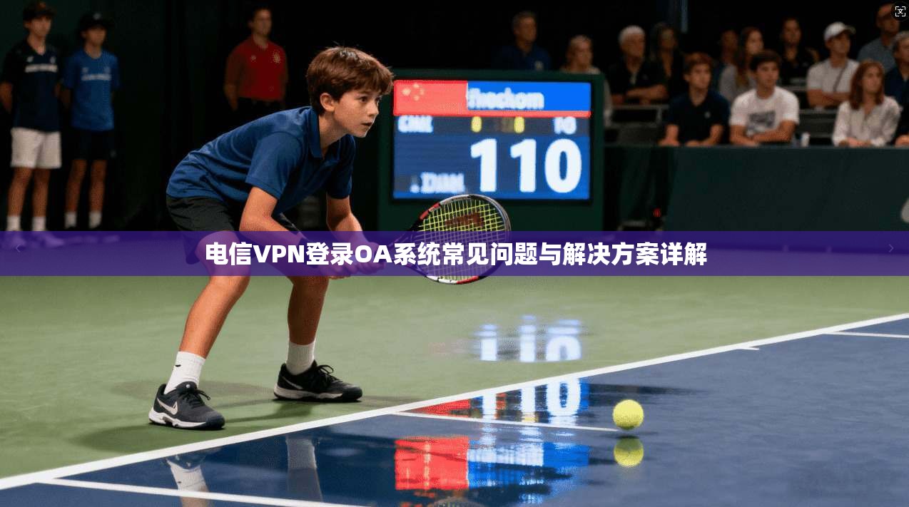 电信VPN登录OA系统常见问题与解决方案详解