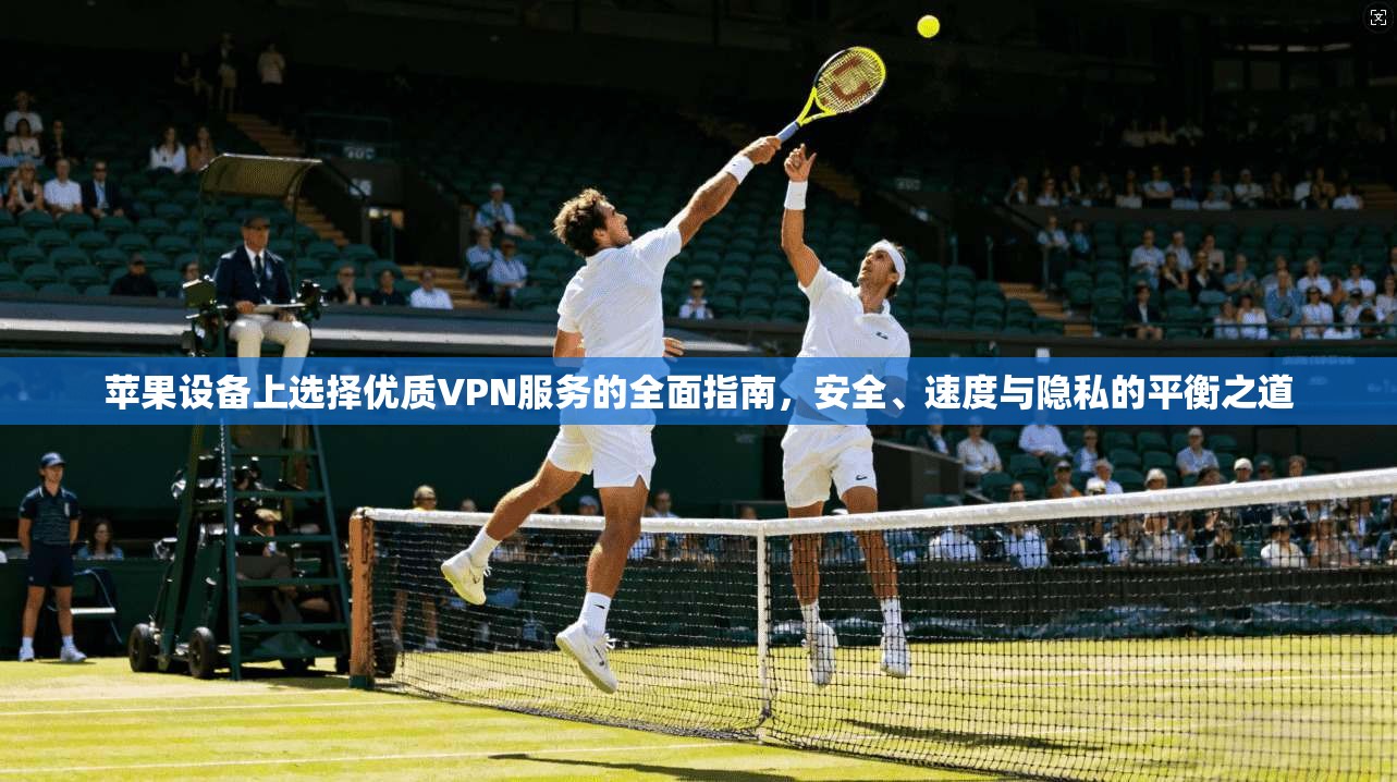 苹果设备上选择优质VPN服务的全面指南，安全、速度与隐私的平衡之道