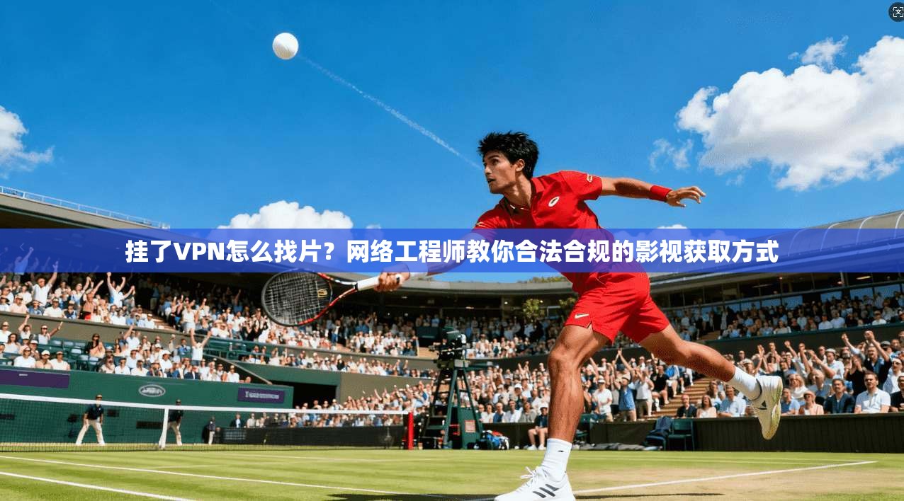 挂了VPN怎么找片？网络工程师教你合法合规的影视获取方式