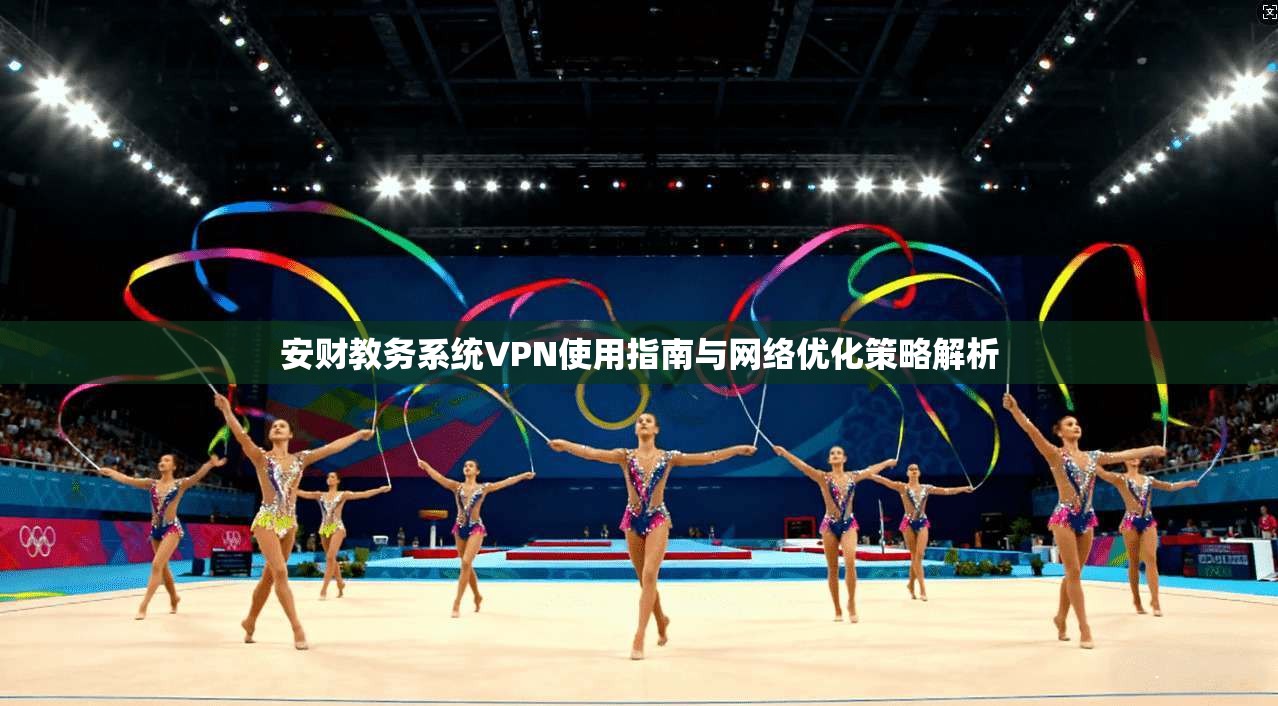 安财教务系统VPN使用指南与网络优化策略解析
