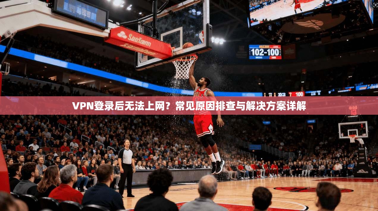 VPN登录后无法上网？常见原因排查与解决方案详解