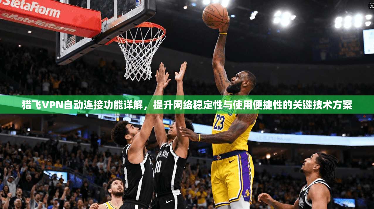 猎飞VPN自动连接功能详解，提升网络稳定性与使用便捷性的关键技术方案