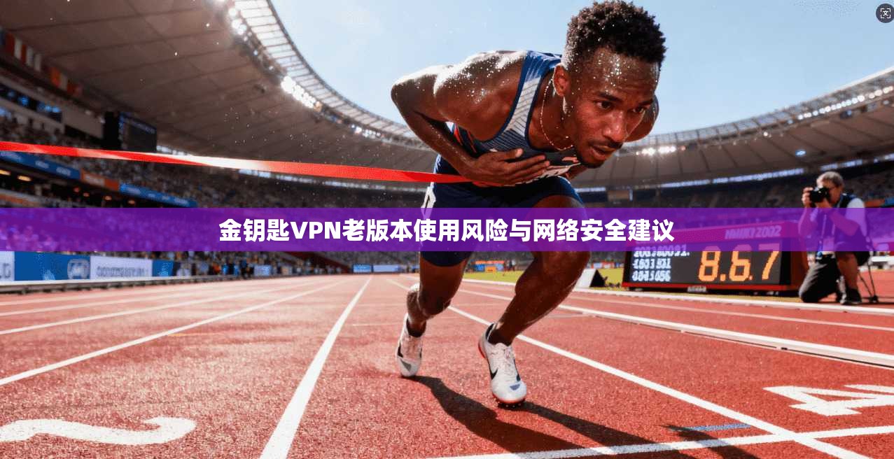 金钥匙VPN老版本使用风险与网络安全建议
