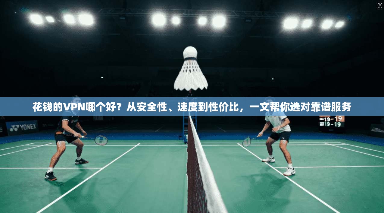花钱的VPN哪个好？从安全性、速度到性价比，一文帮你选对靠谱服务