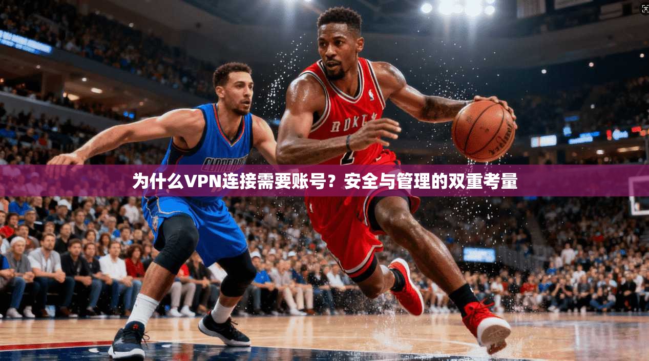 为什么VPN连接需要账号？安全与管理的双重考量