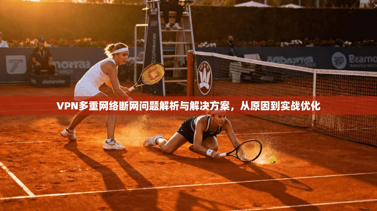 VPN多重网络断网问题解析与解决方案，从原因到实战优化