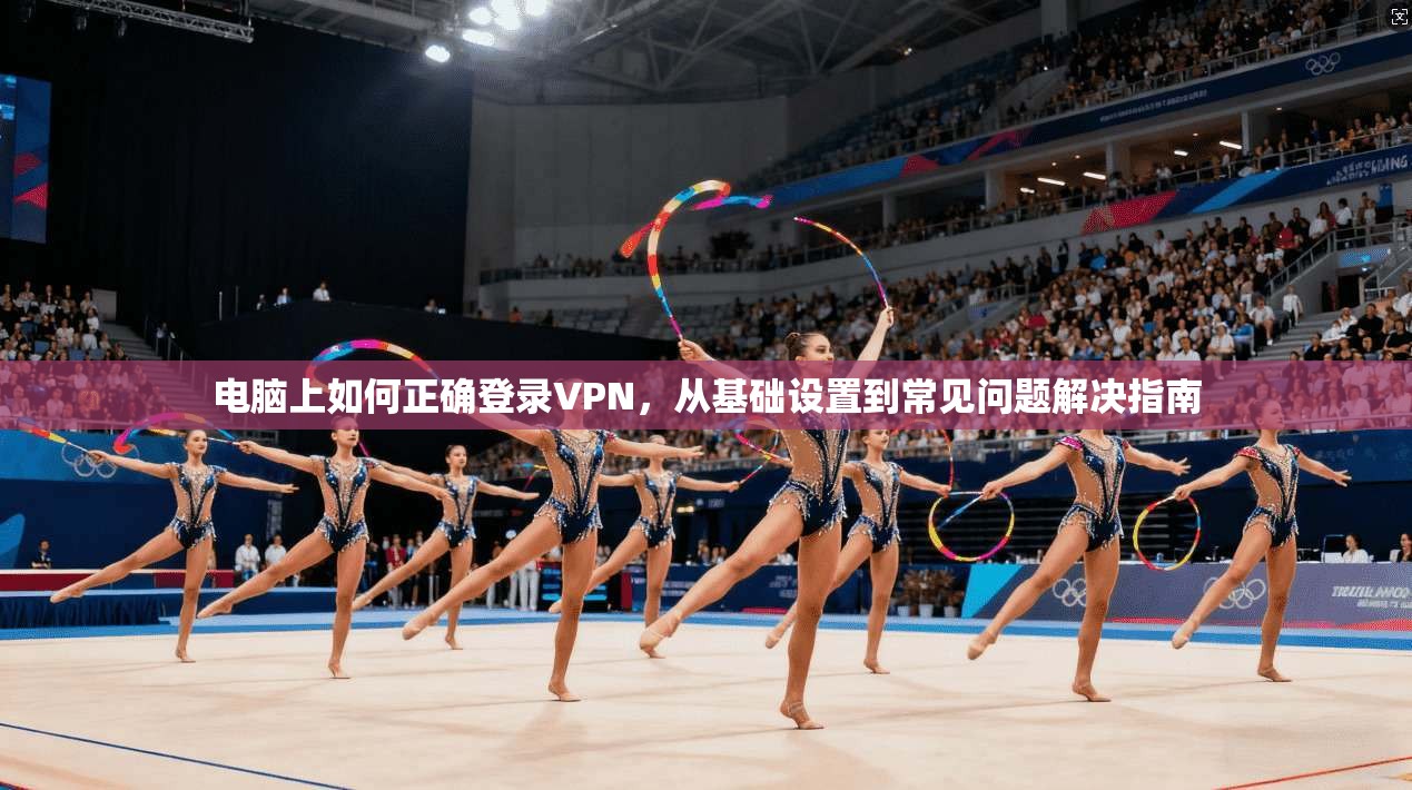 电脑上如何正确登录VPN，从基础设置到常见问题解决指南