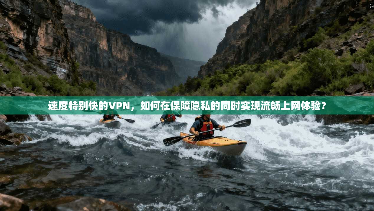 速度特别快的VPN，如何在保障隐私的同时实现流畅上网体验？