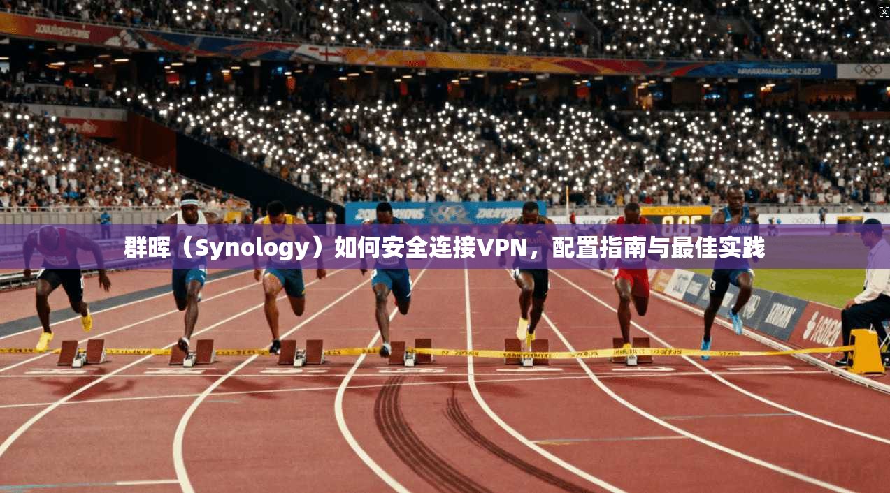 群晖（Synology）如何安全连接VPN，配置指南与最佳实践