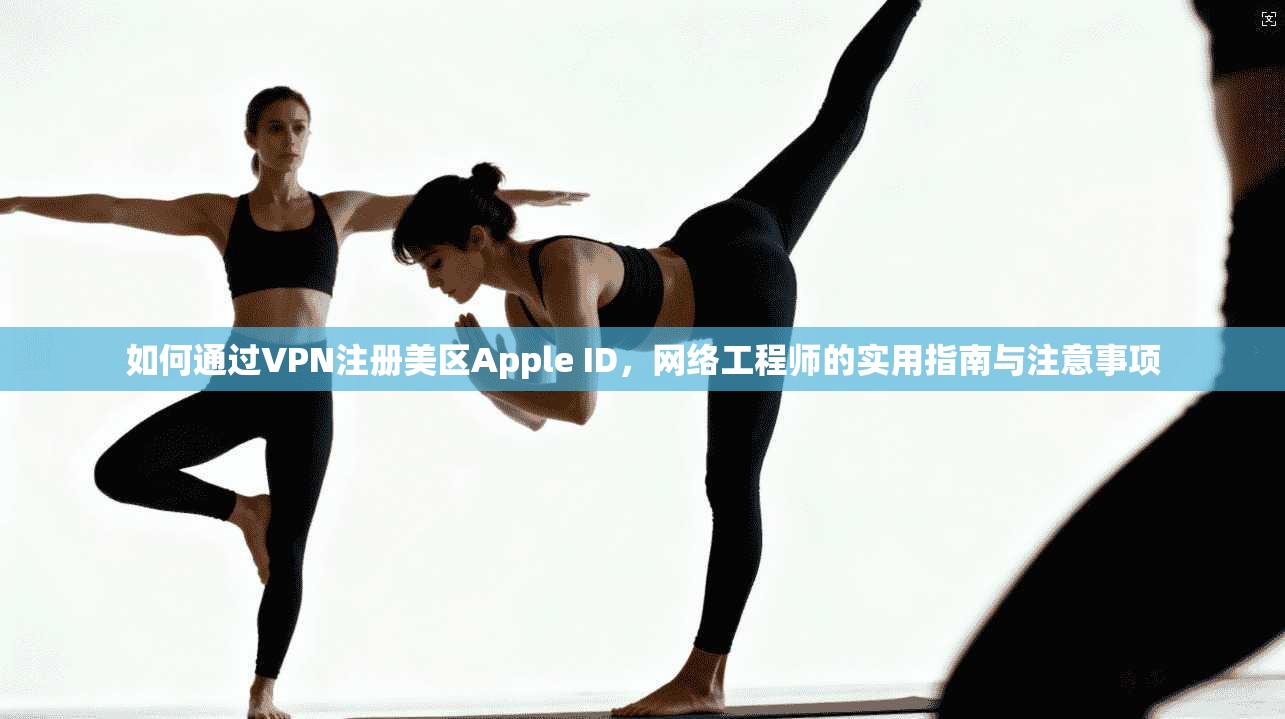 如何通过VPN注册美区Apple ID，网络工程师的实用指南与注意事项