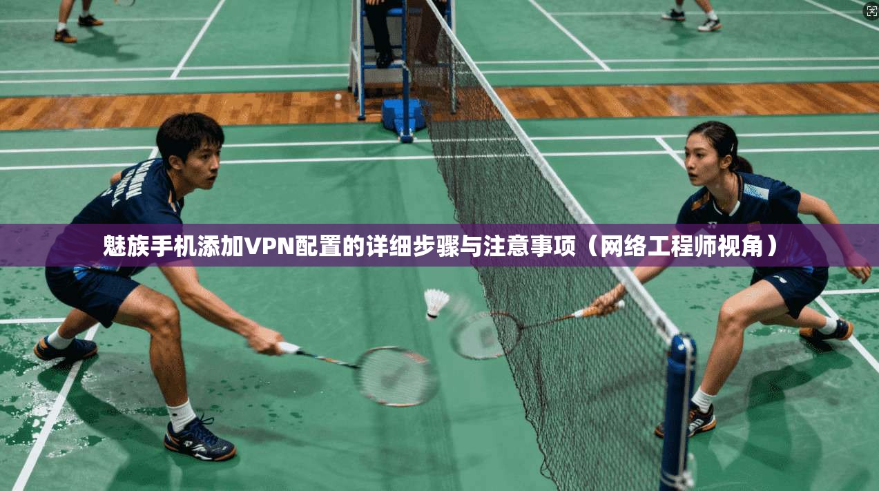 魅族手机添加VPN配置的详细步骤与注意事项（网络工程师视角）