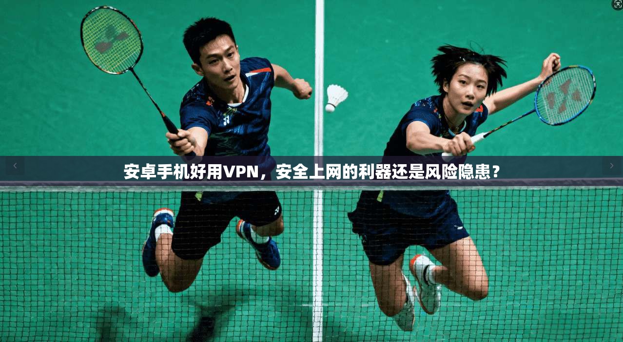 安卓手机好用VPN，安全上网的利器还是风险隐患？
