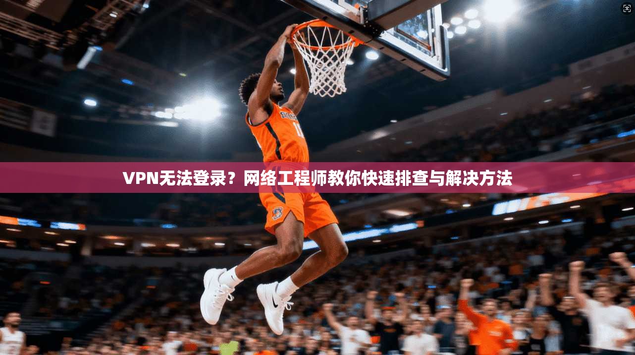 VPN无法登录？网络工程师教你快速排查与解决方法