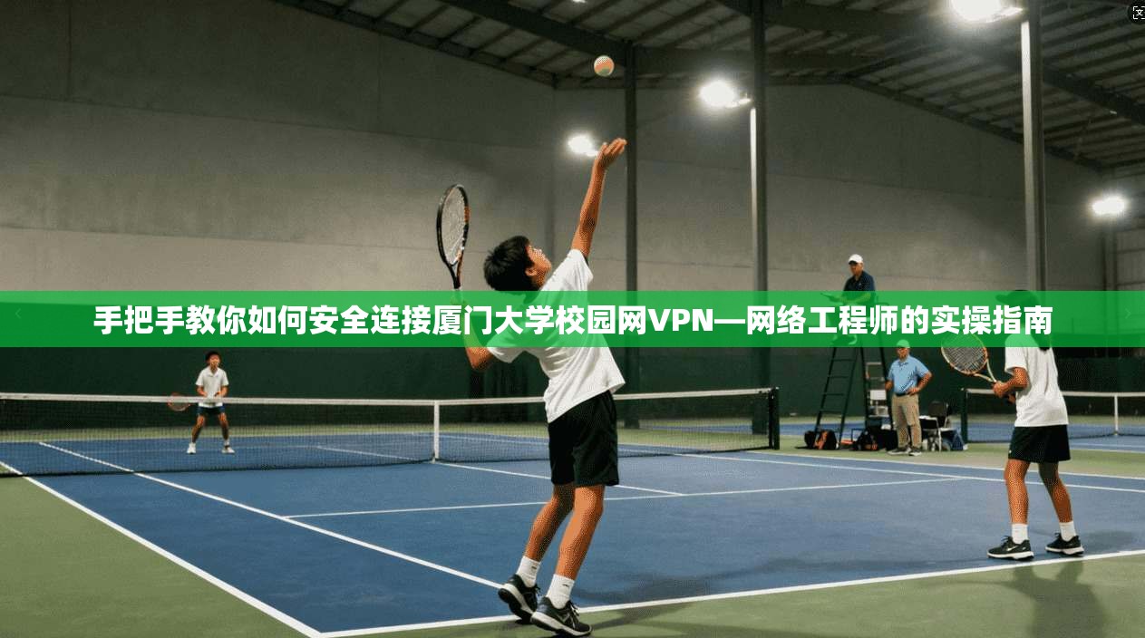 手把手教你如何安全连接厦门大学校园网VPN—网络工程师的实操指南