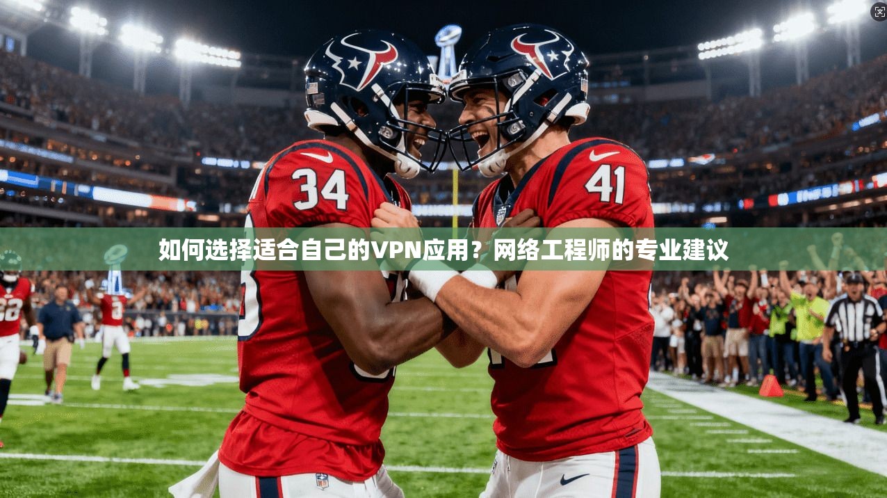 如何选择适合自己的VPN应用？网络工程师的专业建议