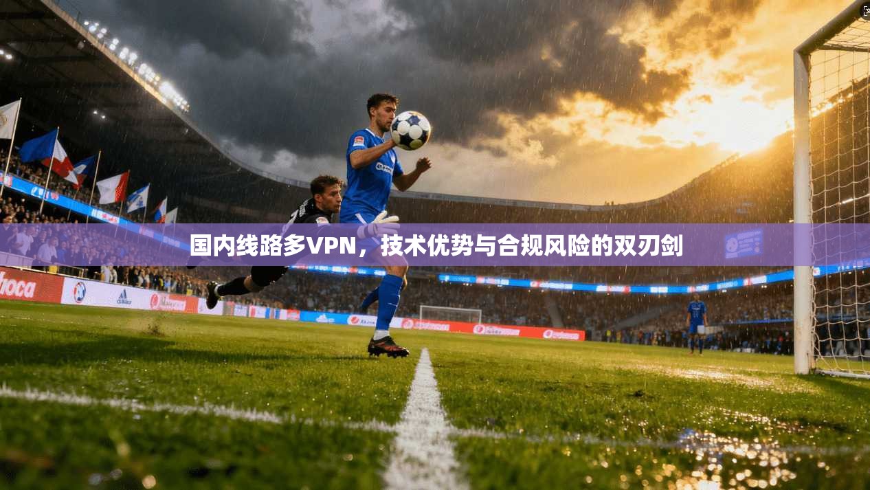 国内线路多VPN，技术优势与合规风险的双刃剑