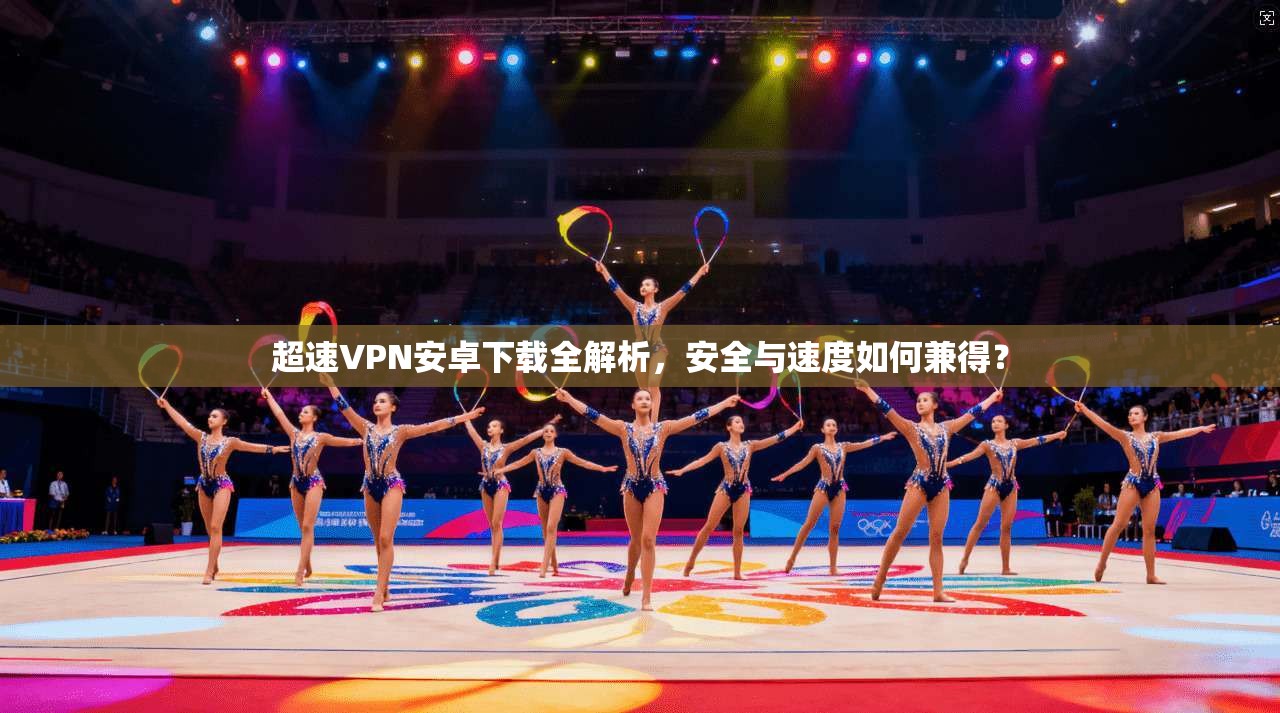 超速VPN安卓下载全解析，安全与速度如何兼得？