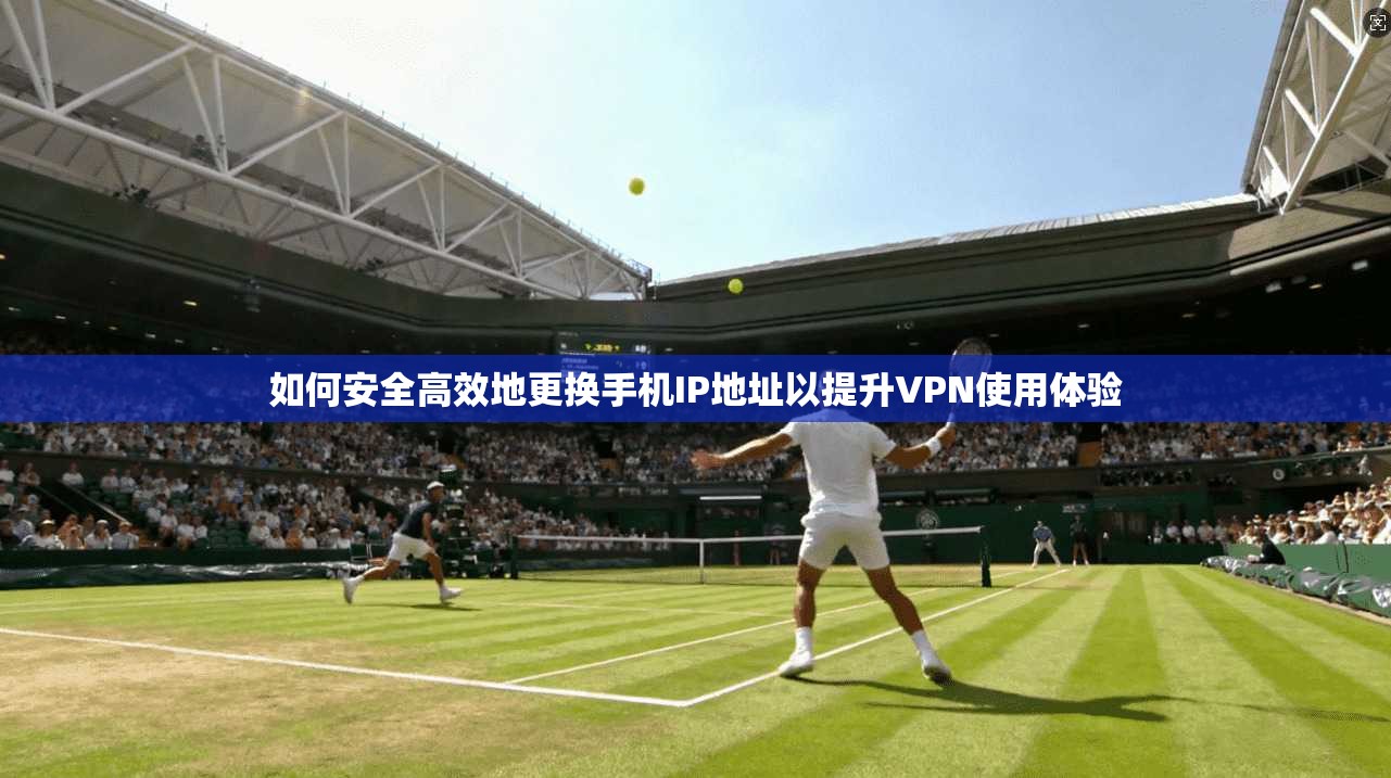 如何安全高效地更换手机IP地址以提升VPN使用体验