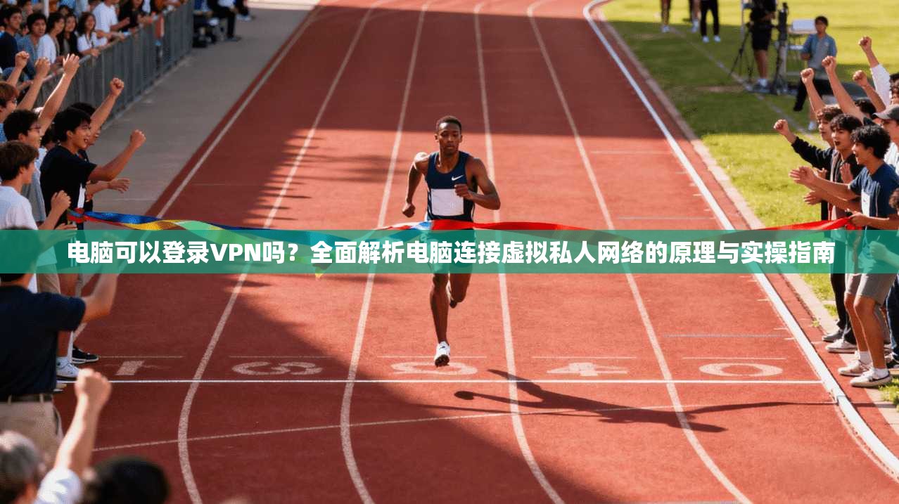 电脑可以登录VPN吗？全面解析电脑连接虚拟私人网络的原理与实操指南