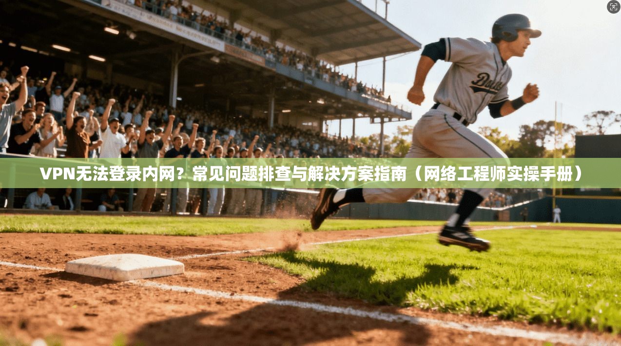 VPN无法登录内网？常见问题排查与解决方案指南（网络工程师实操手册）