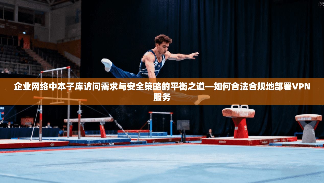 企业网络中本子库访问需求与安全策略的平衡之道—如何合法合规地部署VPN服务