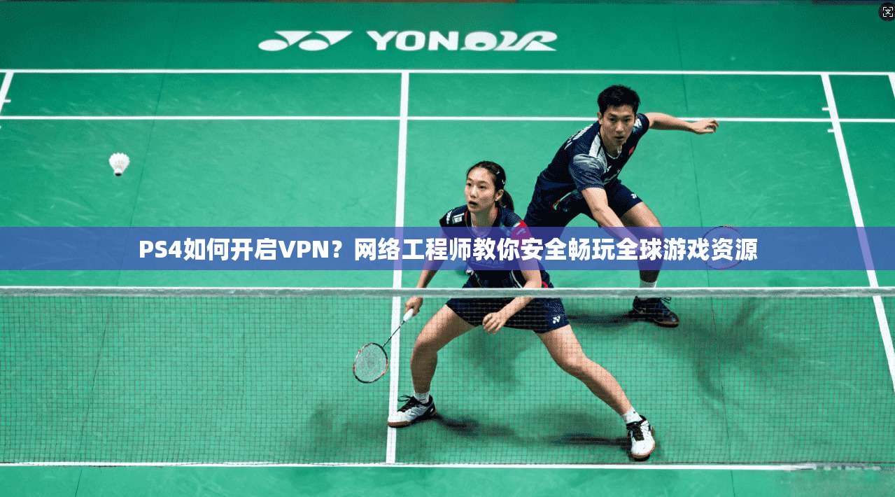 PS4如何开启VPN？网络工程师教你安全畅玩全球游戏资源