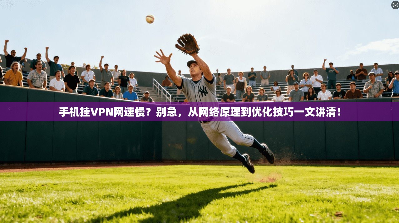 手机挂VPN网速慢？别急，从网络原理到优化技巧一文讲清！