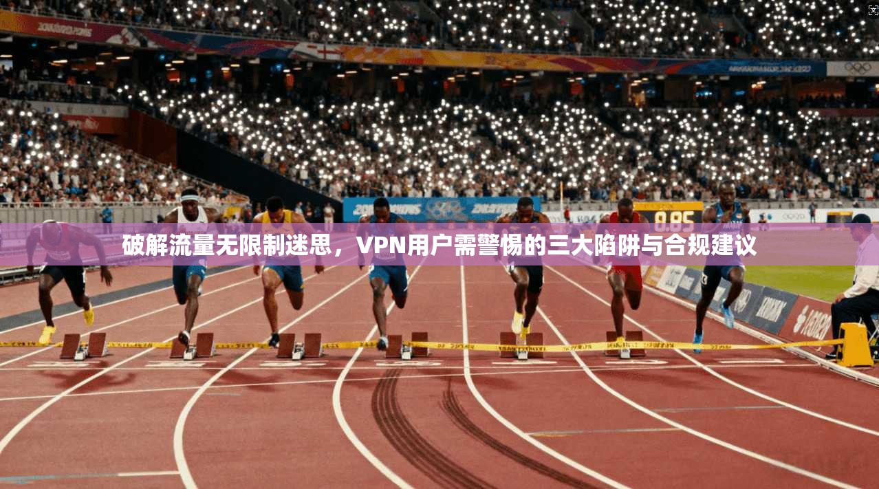 破解流量无限制迷思，VPN用户需警惕的三大陷阱与合规建议