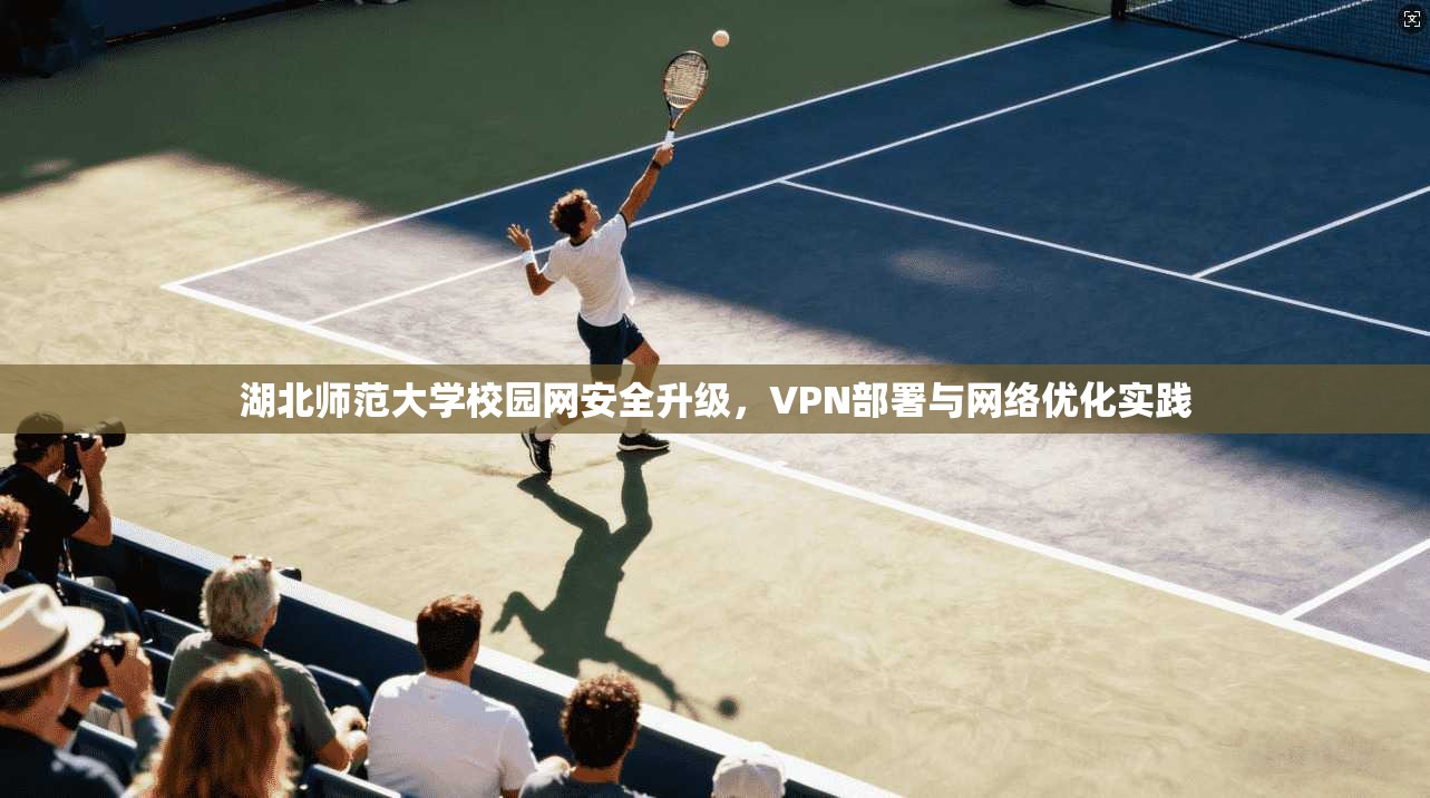 湖北师范大学校园网安全升级，VPN部署与网络优化实践