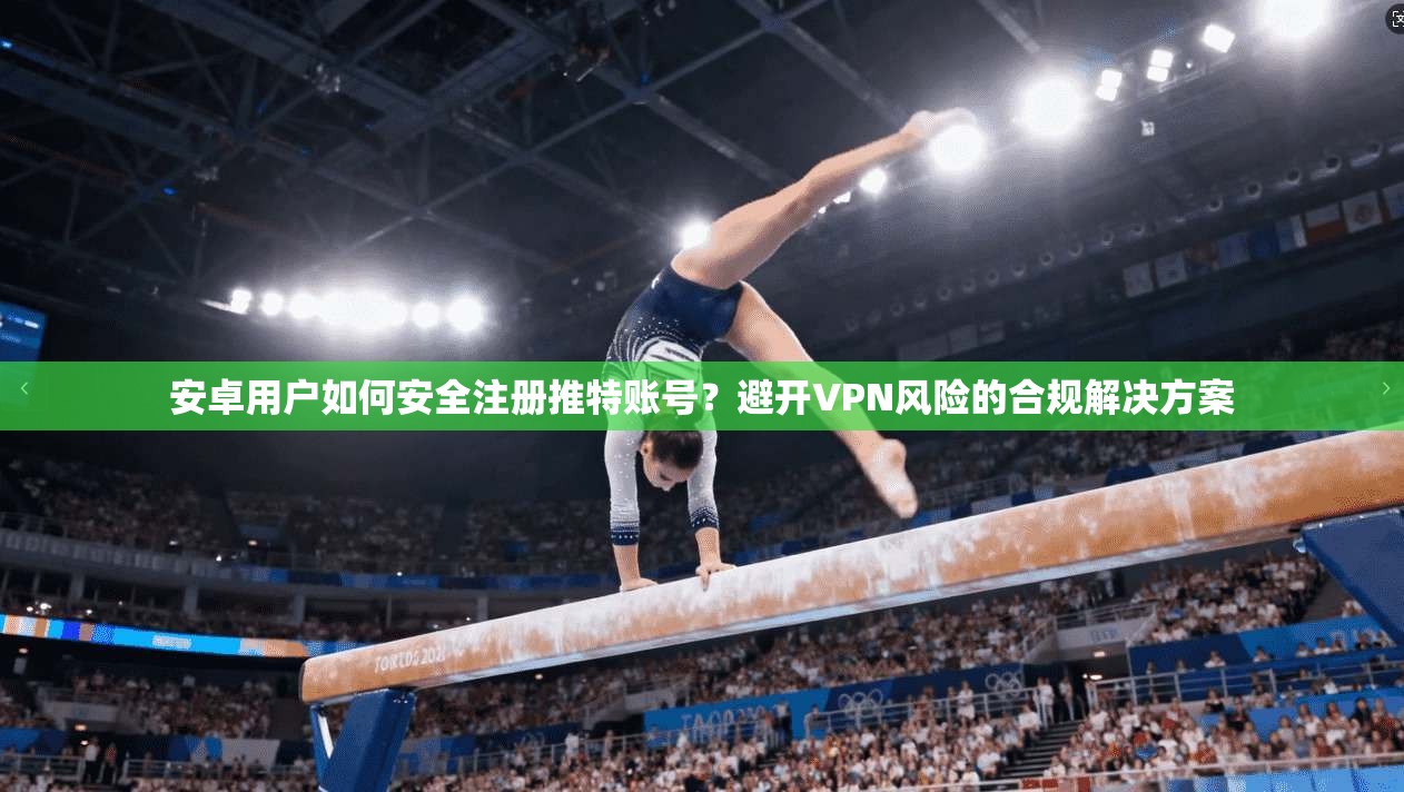 安卓用户如何安全注册推特账号？避开VPN风险的合规解决方案