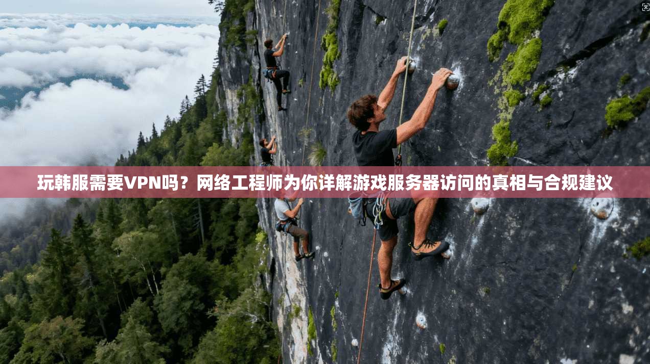 玩韩服需要VPN吗？网络工程师为你详解游戏服务器访问的真相与合规建议
