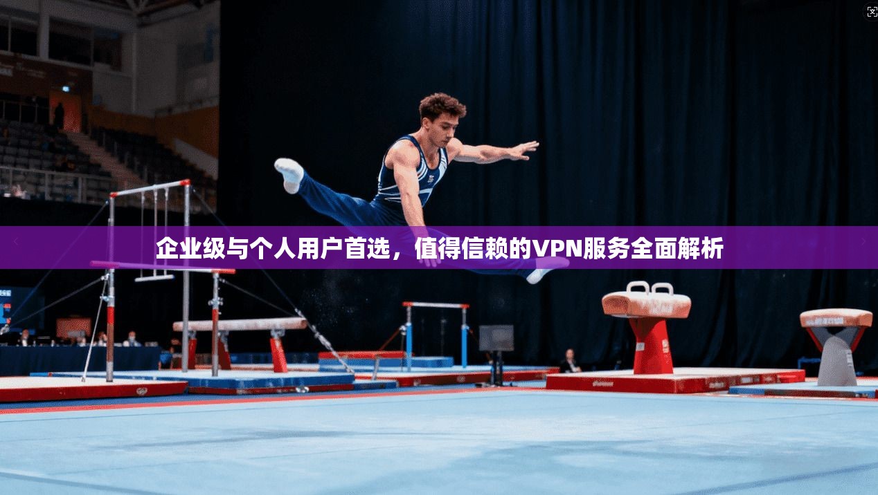 企业级与个人用户首选，值得信赖的VPN服务全面解析