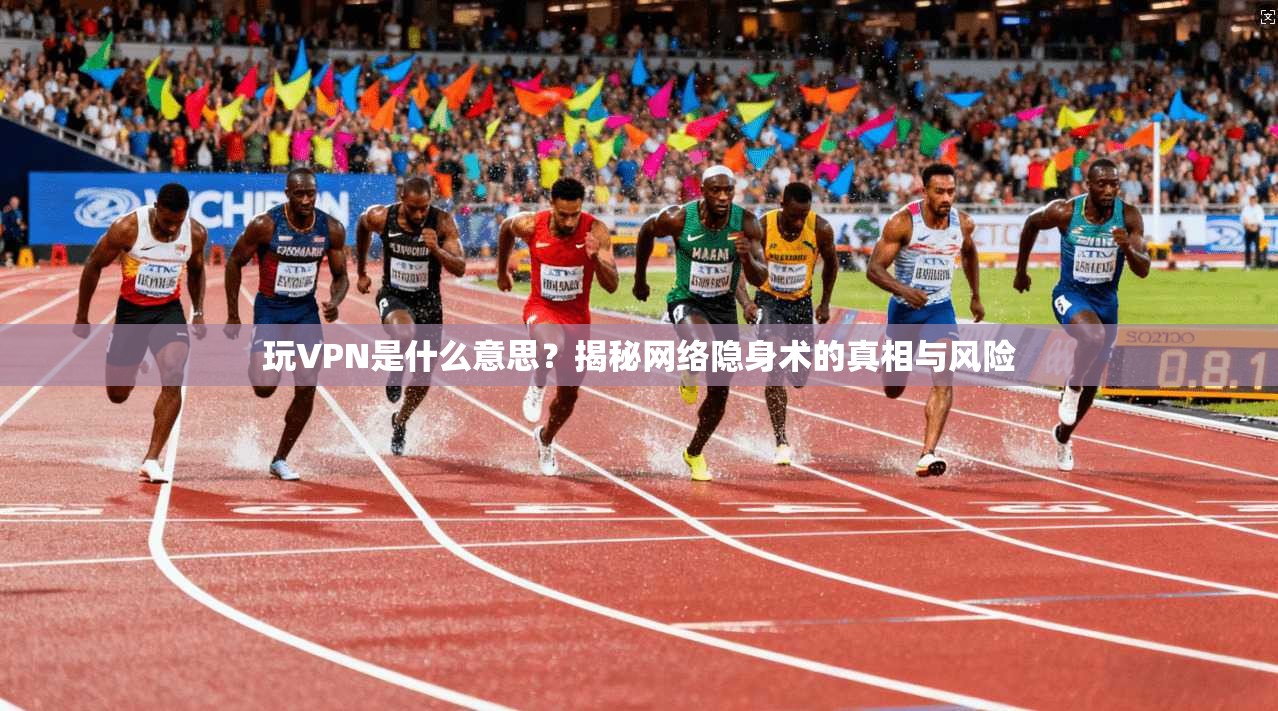 玩VPN是什么意思？揭秘网络隐身术的真相与风险