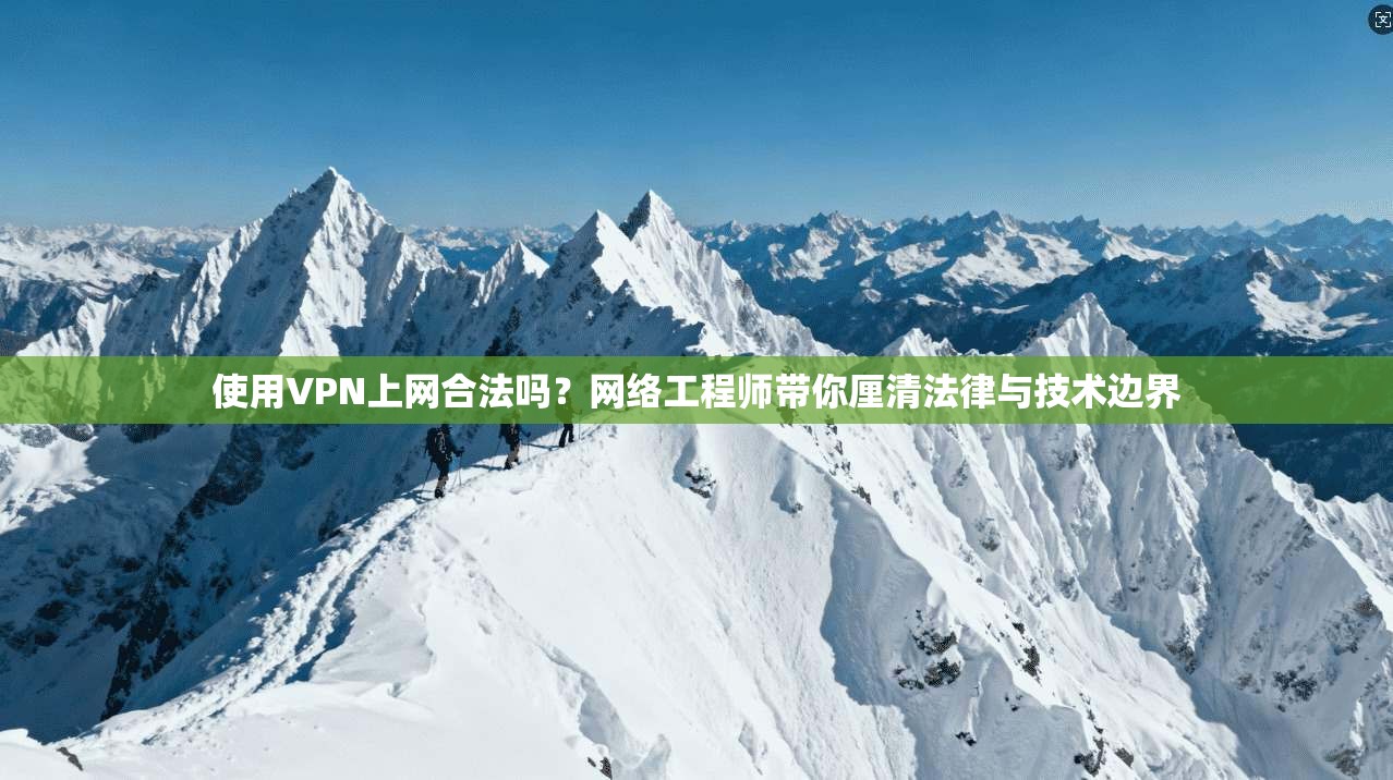 使用VPN上网合法吗？网络工程师带你厘清法律与技术边界
