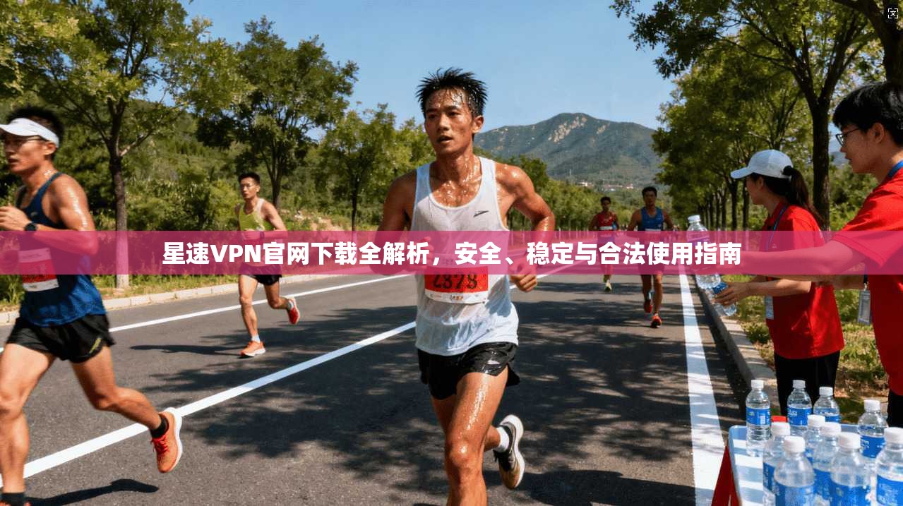 星速VPN官网下载全解析，安全、稳定与合法使用指南