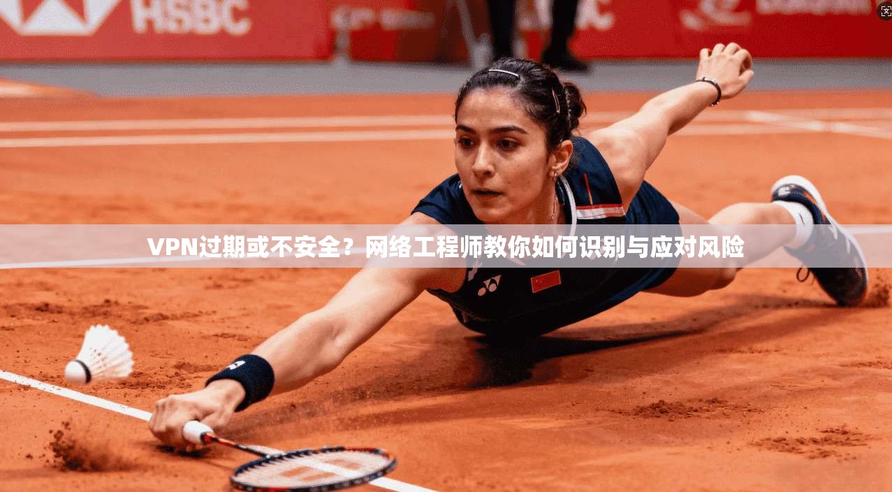 VPN过期或不安全？网络工程师教你如何识别与应对风险