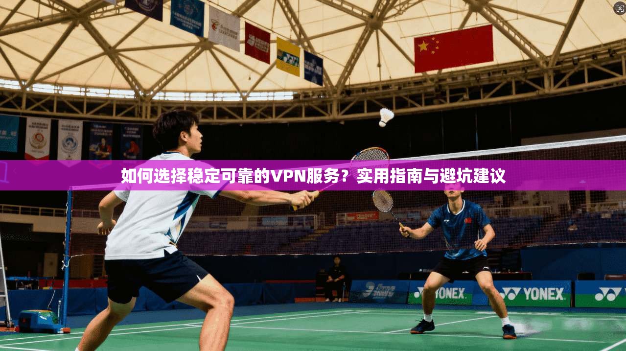 如何选择稳定可靠的VPN服务？实用指南与避坑建议