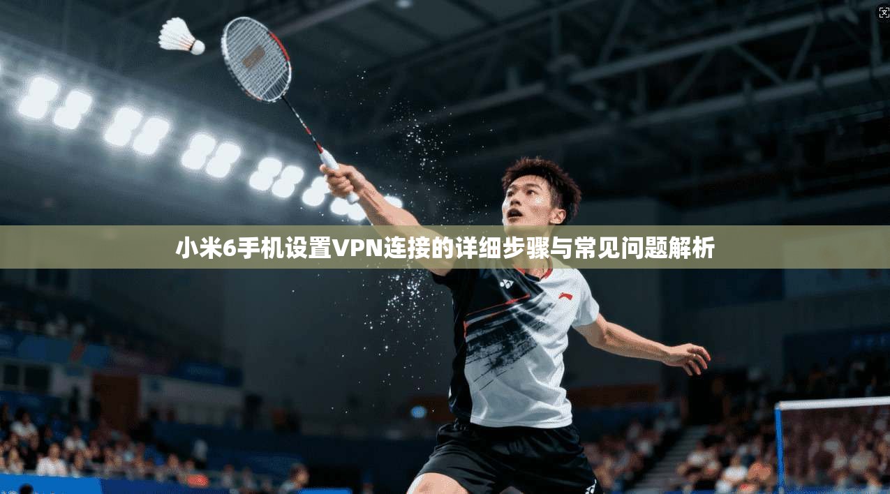 小米6手机设置VPN连接的详细步骤与常见问题解析