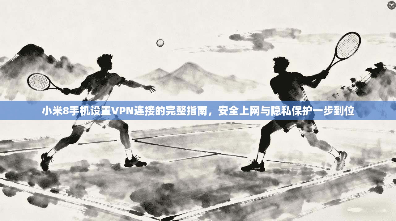 小米8手机设置VPN连接的完整指南，安全上网与隐私保护一步到位