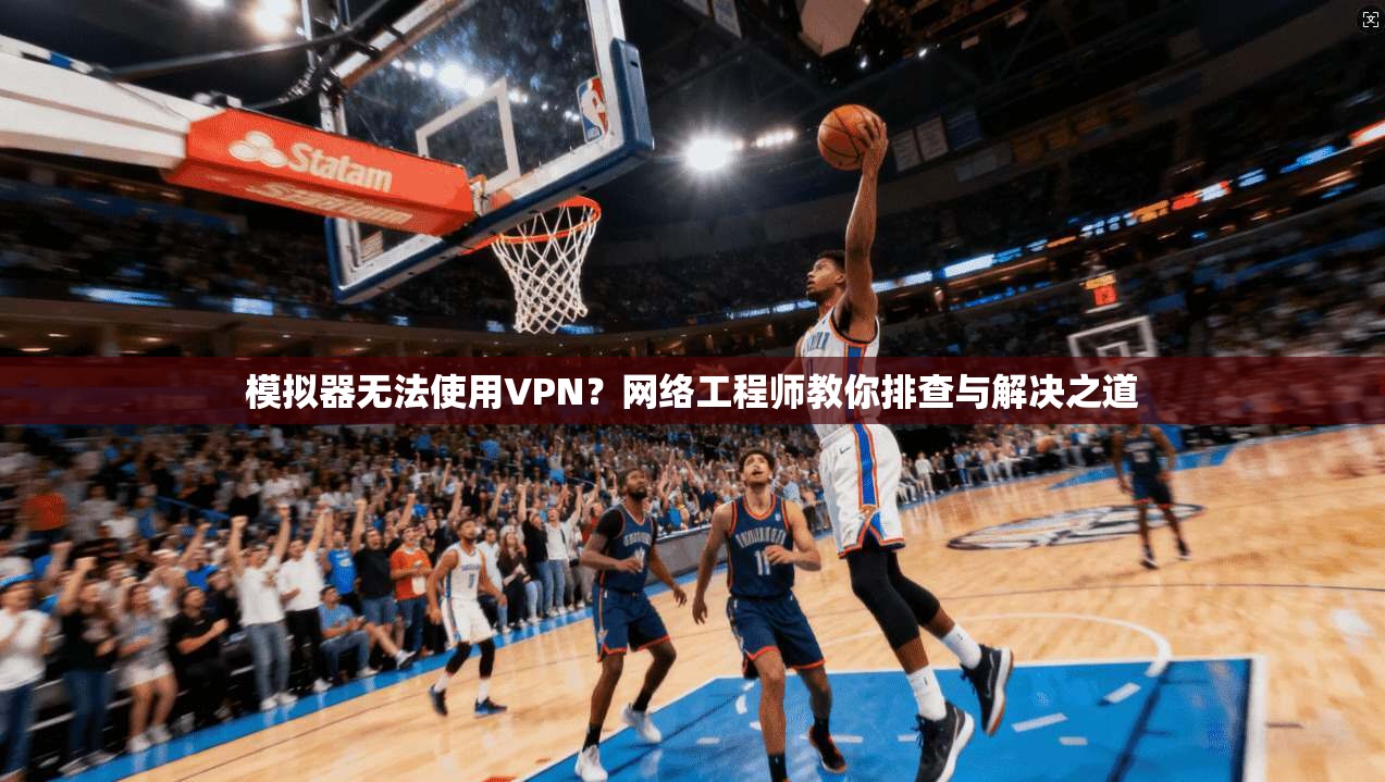 模拟器无法使用VPN？网络工程师教你排查与解决之道