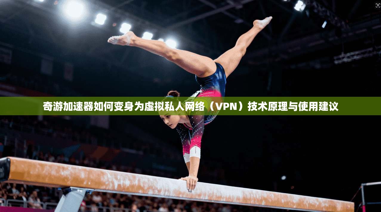奇游加速器如何变身为虚拟私人网络（VPN）技术原理与使用建议