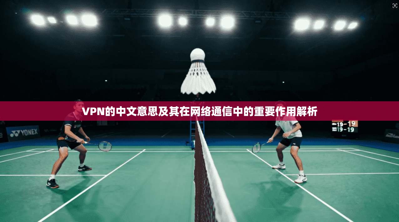 VPN的中文意思及其在网络通信中的重要作用解析