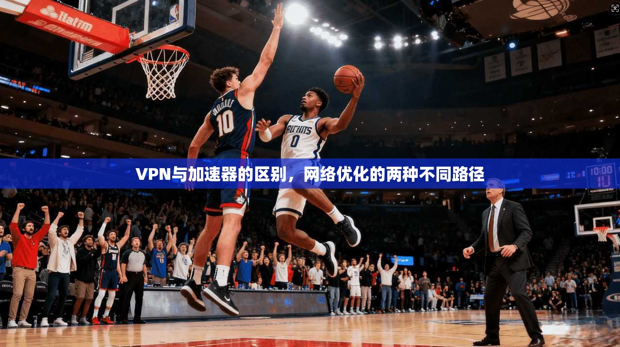 VPN与加速器的区别，网络优化的两种不同路径