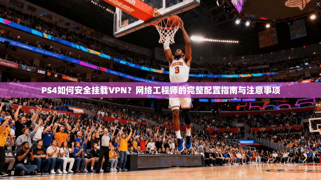 PS4如何安全挂载VPN？网络工程师的完整配置指南与注意事项