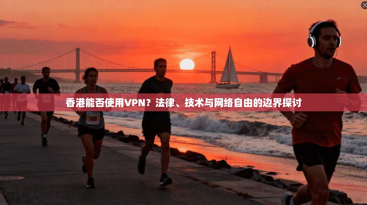 香港能否使用VPN？法律、技术与网络自由的边界探讨