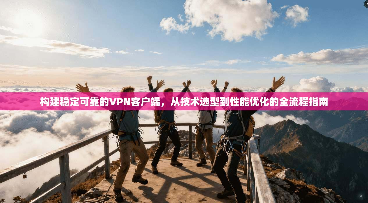 构建稳定可靠的VPN客户端，从技术选型到性能优化的全流程指南