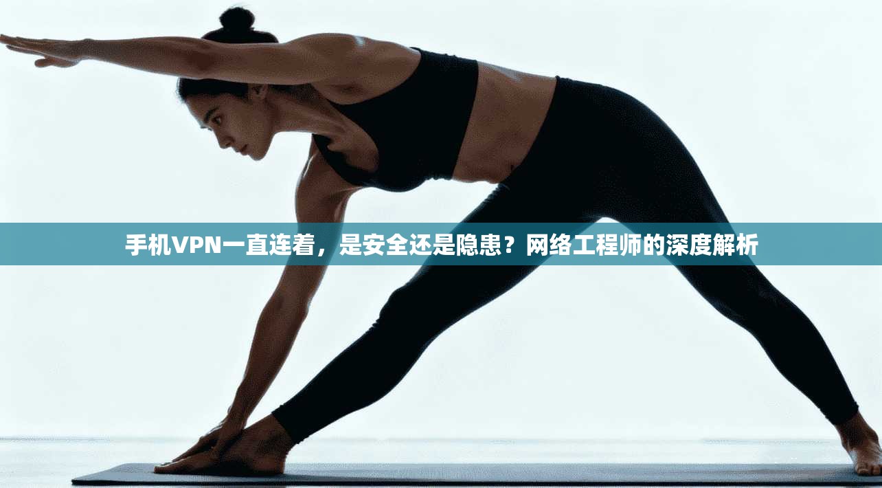 手机VPN一直连着，是安全还是隐患？网络工程师的深度解析