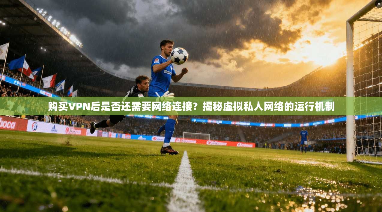 购买VPN后是否还需要网络连接？揭秘虚拟私人网络的运行机制