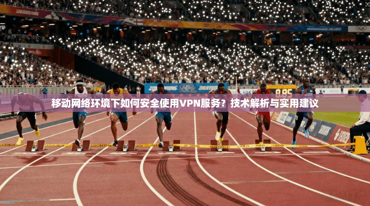 移动网络环境下如何安全使用VPN服务？技术解析与实用建议